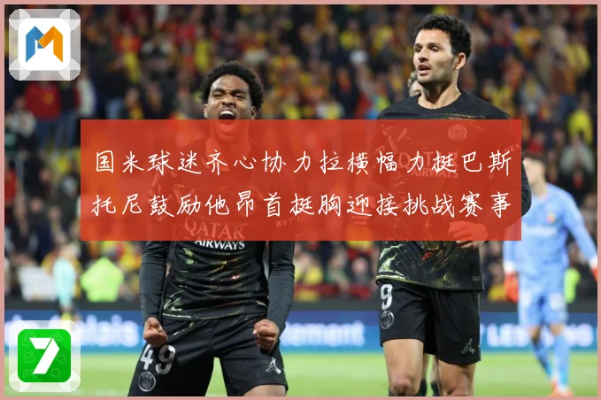 国米球迷齐心协力拉横幅力挺巴斯托尼鼓励他昂首挺胸迎接挑战赛事前瞻