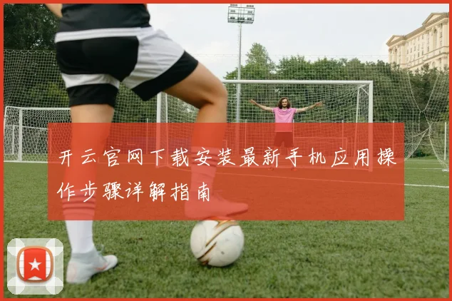 开云官网下载安装最新手机应用操作步骤详解指南
