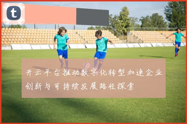 开云平台推动数字化转型加速企业创新与可持续发展路径探索