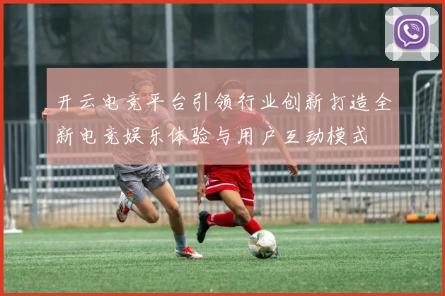 开云电竞平台引领行业创新打造全新电竞娱乐体验与用户互动模式