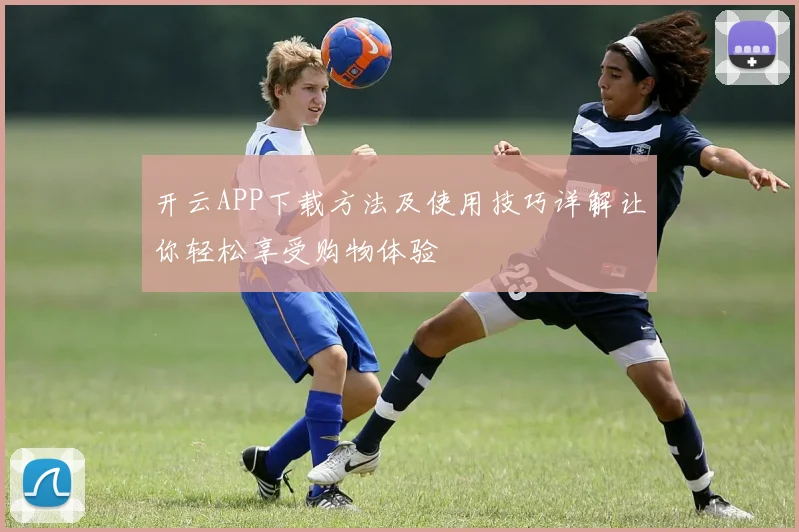 开云APP下载方法及使用技巧详解让你轻松享受购物体验