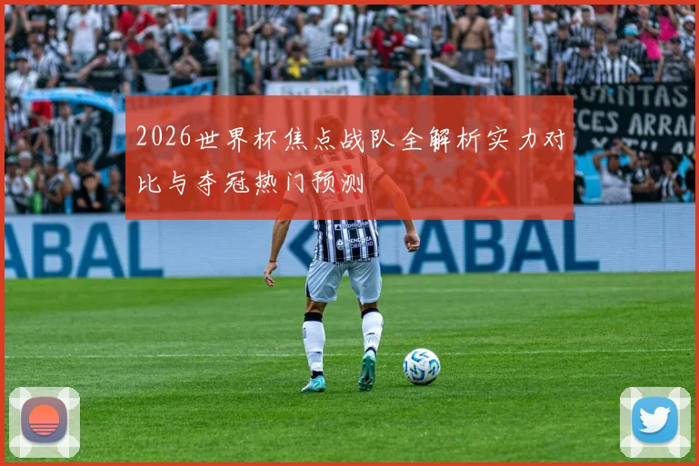 2026世界杯焦点战队全解析实力对比与夺冠热门预测