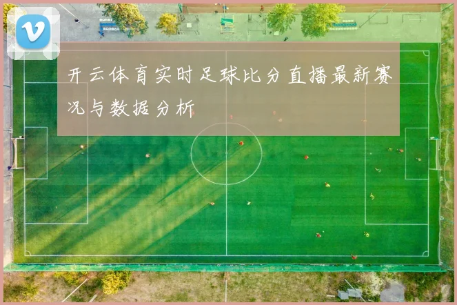 开云体育实时足球比分直播最新赛况与数据分析