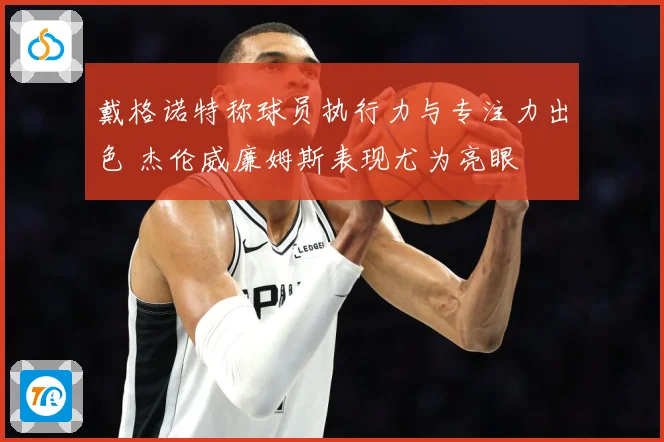 戴格诺特称球员执行力与专注力出色 杰伦威廉姆斯表现尤为亮眼