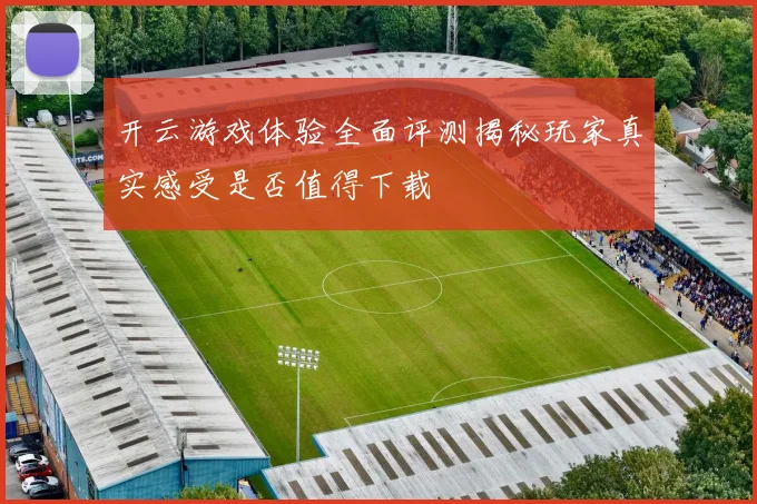 开云游戏体验全面评测揭秘玩家真实感受是否值得下载