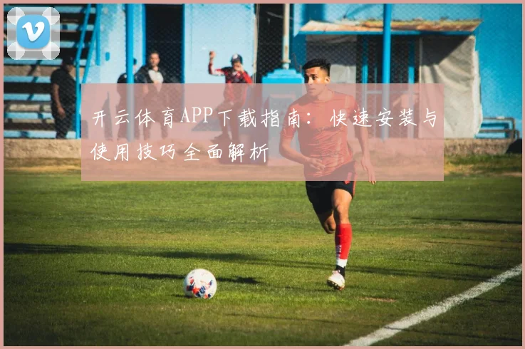 开云体育APP下载指南：快速安装与使用技巧全面解析