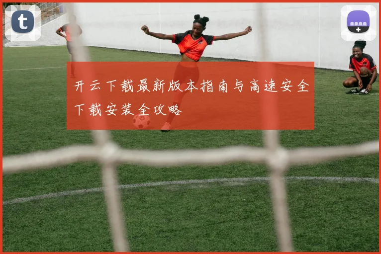开云下载最新版本指南与高速安全下载安装全攻略