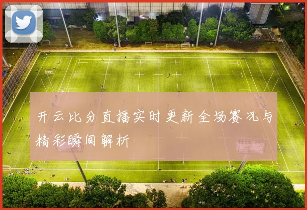 开云比分直播实时更新全场赛况与精彩瞬间解析