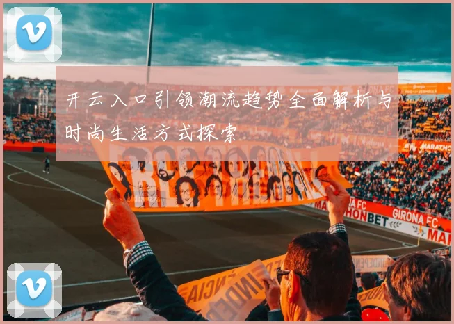 开云入口引领潮流趋势全面解析与时尚生活方式探索