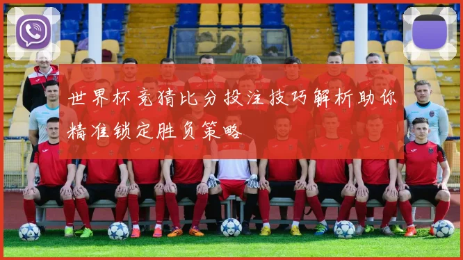 世界杯竞猜比分投注技巧解析助你精准锁定胜负策略