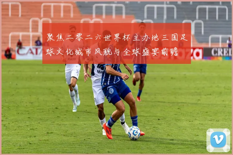 聚焦二零二六世界杯主办地三国足球文化城市风貌与全球盛宴前瞻