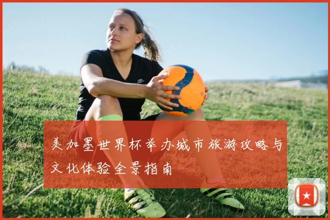 美加墨世界杯举办城市旅游攻略与文化体验全景指南