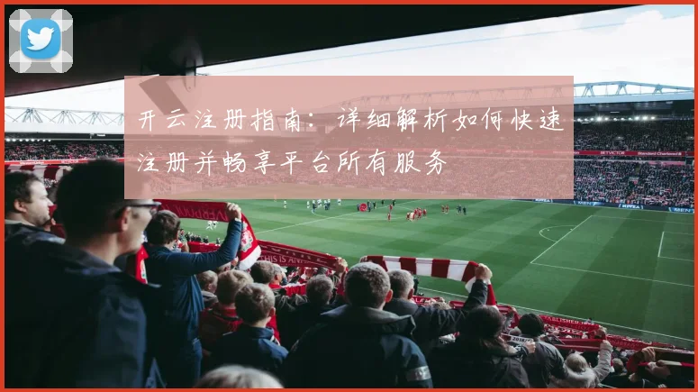 开云注册指南：详细解析如何快速注册并畅享平台所有服务