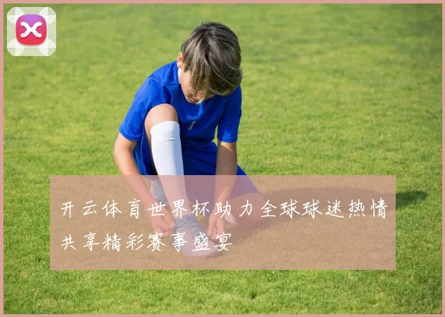 开云体育世界杯助力全球球迷热情共享精彩赛事盛宴