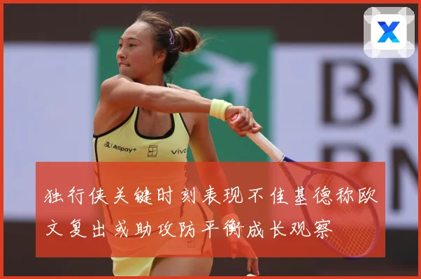 独行侠关键时刻表现不佳基德称欧文复出或助攻防平衡成长观察