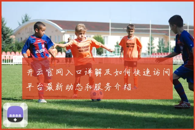 开云官网入口详解及如何快速访问平台最新动态和服务介绍