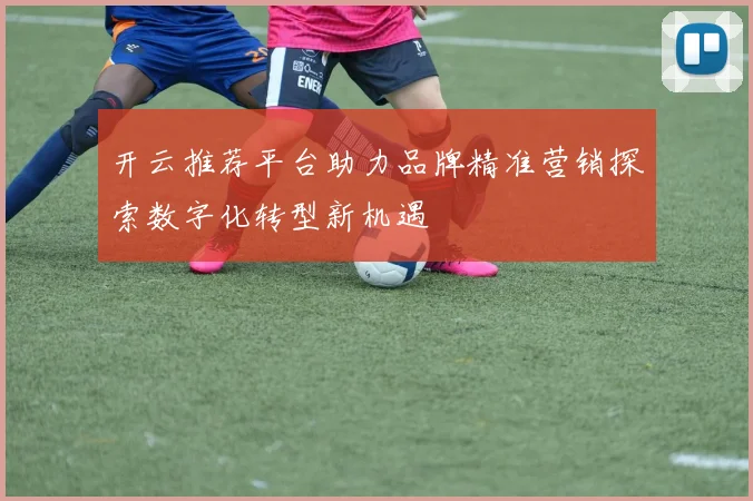 开云推荐平台助力品牌精准营销探索数字化转型新机遇