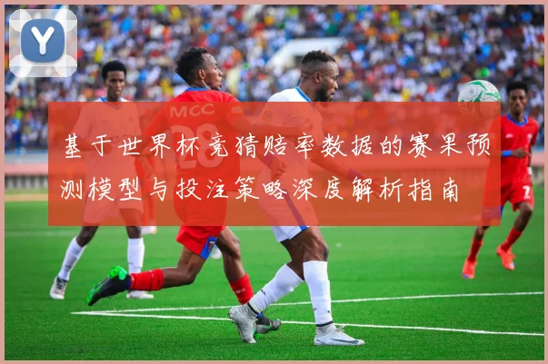 基于世界杯竞猜赔率数据的赛果预测模型与投注策略深度解析指南
