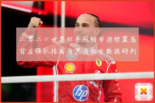 二零二六世界杯夺冠赔率持续震荡背后强队格局与黑马机会数据研判