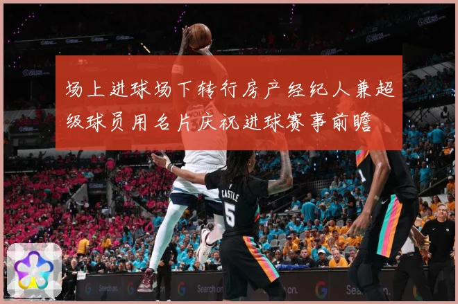 场上进球场下转行房产经纪人兼超级球员用名片庆祝进球赛事前瞻