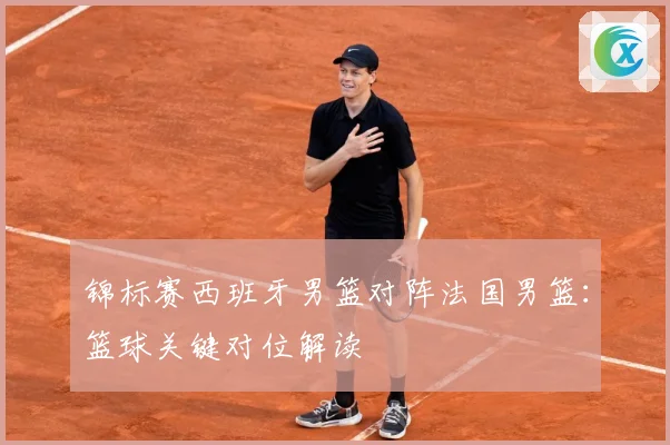 锦标赛西班牙男篮对阵法国男篮：篮球关键对位解读