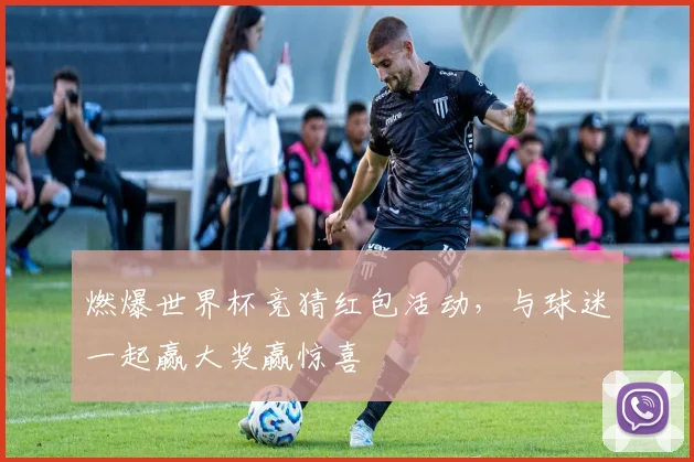 燃爆世界杯竞猜红包活动，与球迷一起赢大奖赢惊喜