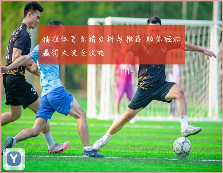 精准体育竞猜分析与推荐 助你轻松赢得大奖全攻略