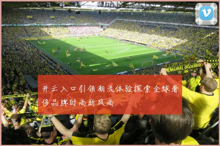 开云入口引领潮流体验探索全球奢侈品牌时尚新风尚