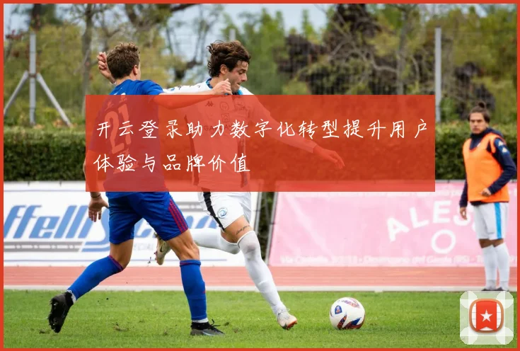 开云登录助力数字化转型提升用户体验与品牌价值