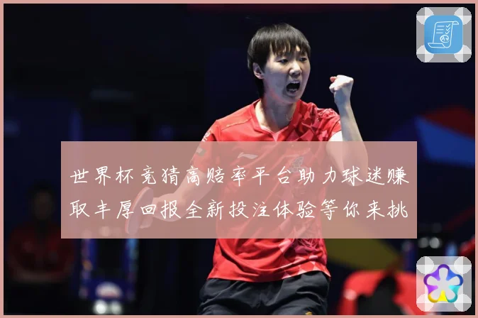 世界杯竞猜高赔率平台助力球迷赚取丰厚回报全新投注体验等你来挑战