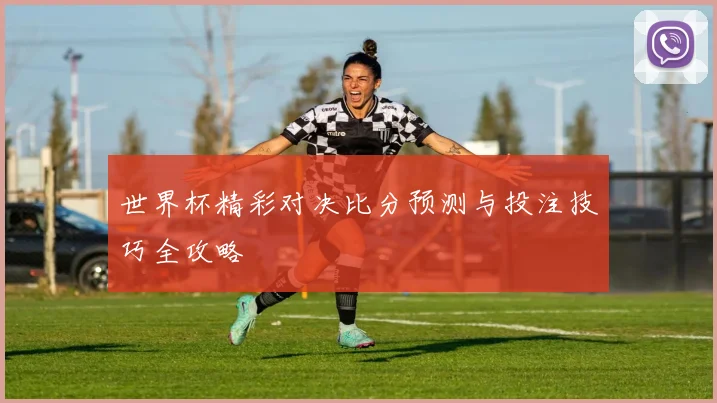世界杯精彩对决比分预测与投注技巧全攻略