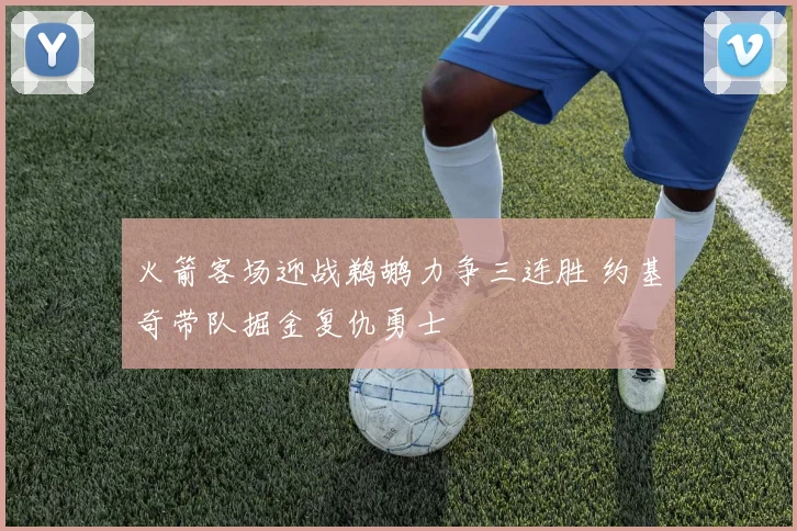 火箭客场迎战鹈鹕力争三连胜 约基奇带队掘金复仇勇士