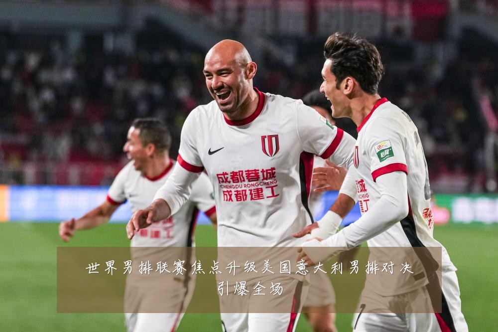 世界男排联赛焦点升级美国意大利男排对决引爆全场