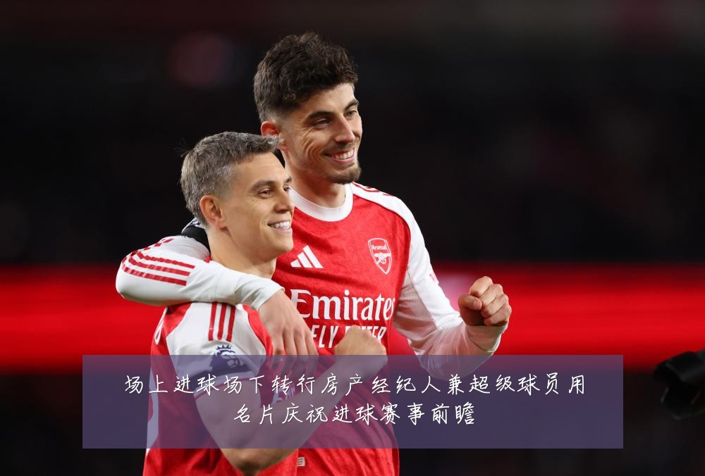 场上进球场下转行房产经纪人兼超级球员用名片庆祝进球赛事前瞻