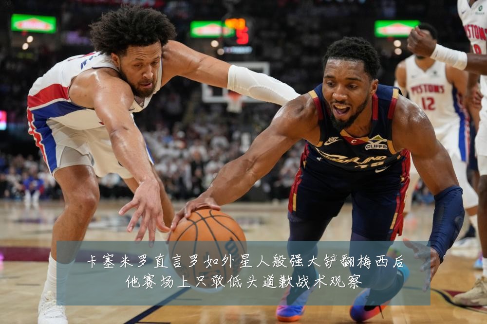 卡塞米罗直言罗如外星人般强大铲翻梅西后他赛场上只敢低头道歉战术观察